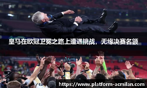 皇马在欧冠卫冕之路上遭遇挑战，无缘决赛名额