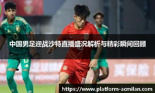 中国男足迎战沙特直播盛况解析与精彩瞬间回顾