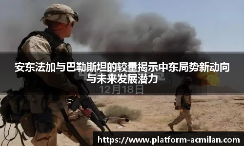 安东法加与巴勒斯坦的较量揭示中东局势新动向与未来发展潜力