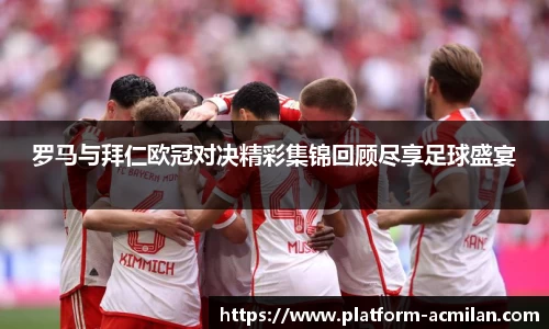 罗马与拜仁欧冠对决精彩集锦回顾尽享足球盛宴