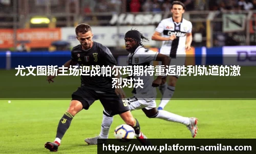尤文图斯主场迎战帕尔玛期待重返胜利轨道的激烈对决