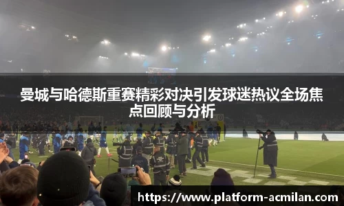 曼城与哈德斯重赛精彩对决引发球迷热议全场焦点回顾与分析