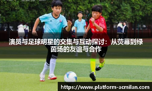 演员与足球明星的交集与互动探讨：从荧幕到绿茵场的友谊与合作