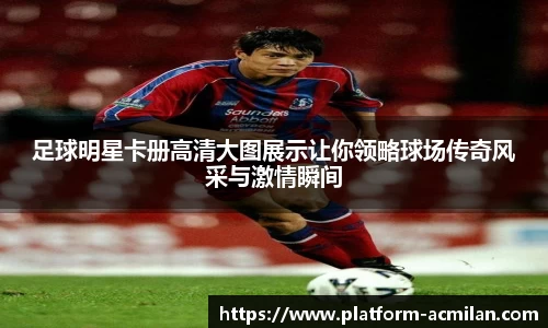 足球明星卡册高清大图展示让你领略球场传奇风采与激情瞬间