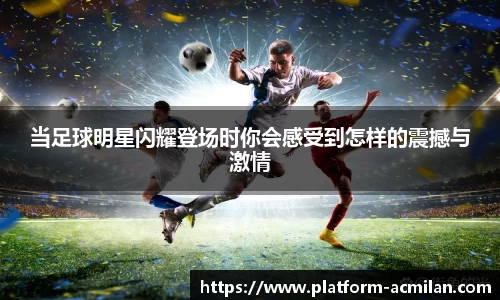 当足球明星闪耀登场时你会感受到怎样的震撼与激情